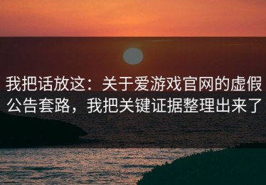 我把话放这：关于爱游戏官网的虚假公告套路，我把关键证据整理出来了