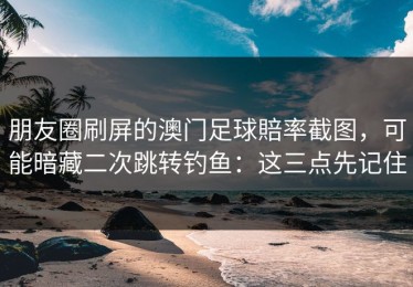 朋友圈刷屏的澳门足球賠率截图，可能暗藏二次跳转钓鱼：这三点先记住