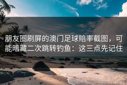 朋友圈刷屏的澳门足球賠率截图，可能暗藏二次跳转钓鱼：这三点先记住