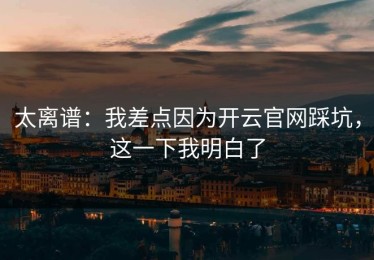 太离谱：我差点因为开云官网踩坑，这一下我明白了