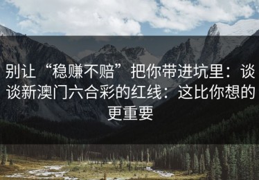 别让“稳赚不赔”把你带进坑里：谈谈新澳门六合彩的红线：这比你想的更重要