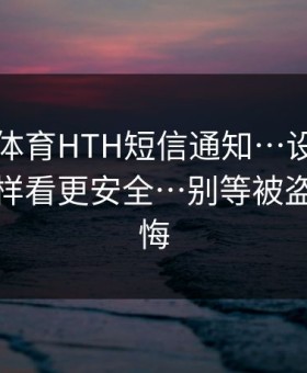 华体会体育HTH短信通知…设备登录记录这样看更安全…别等被盗号才后悔
