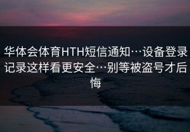 华体会体育HTH短信通知…设备登录记录这样看更安全…别等被盗号才后悔