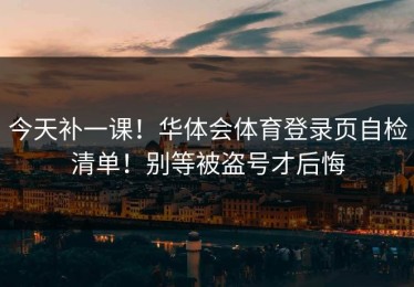 今天补一课！华体会体育登录页自检清单！别等被盗号才后悔