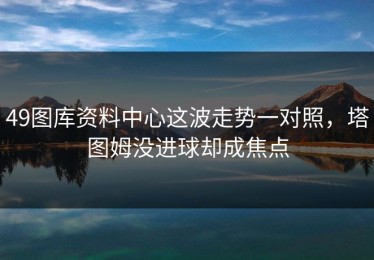 49图库资料中心这波走势一对照，塔图姆没进球却成焦点