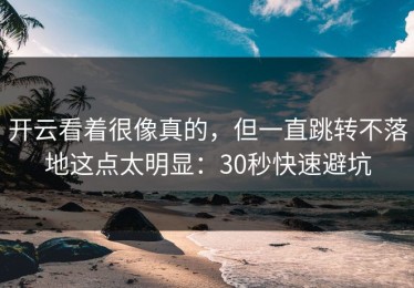 开云看着很像真的，但一直跳转不落地这点太明显：30秒快速避坑