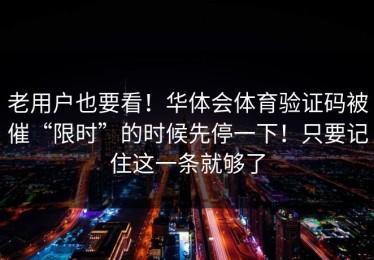 老用户也要看！华体会体育验证码被催“限时”的时候先停一下！只要记住这一条就够了