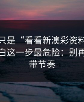 我以为只是“看看新澳彩资料”，后来才明白这一步最危险：别再被套路带节奏