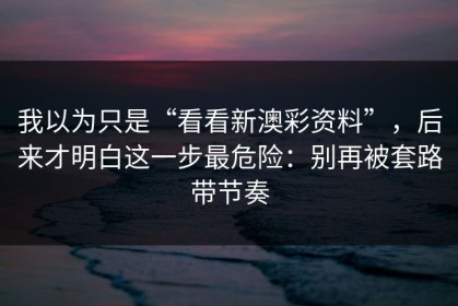 我以为只是“看看新澳彩资料”，后来才明白这一步最危险：别再被套路带节奏