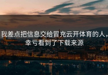 我差点把信息交给冒充云开体育的人，幸亏看到了下载来源