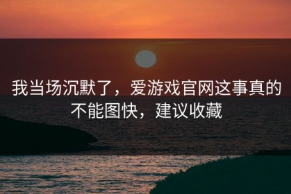 我当场沉默了，爱游戏官网这事真的不能图快，建议收藏