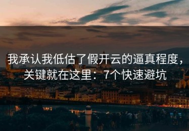 我承认我低估了假开云的逼真程度，关键就在这里：7个快速避坑