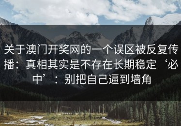 关于澳门开奖网的一个误区被反复传播：真相其实是不存在长期稳定‘必中’：别把自己逼到墙角