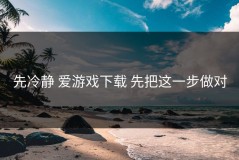 先冷静 爱游戏下载 先把这一步做对
