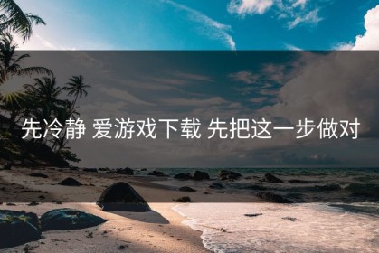 先冷静 爱游戏下载 先把这一步做对