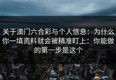 关于澳门六合彩与个人信息：为什么你一填资料就会被精准盯上：你能做的第一步是这个