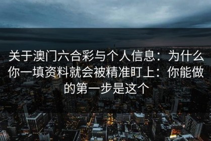 关于澳门六合彩与个人信息：为什么你一填资料就会被精准盯上：你能做的第一步是这个