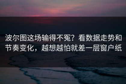 波尔图这场输得不冤？看数据走势和节奏变化，越想越怕就差一层窗户纸