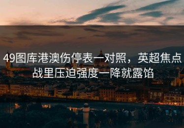 49图库港澳伤停表一对照，英超焦点战里压迫强度一降就露馅
