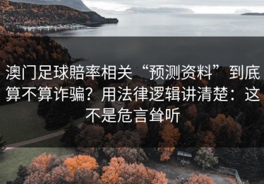澳门足球賠率相关“预测资料”到底算不算诈骗？用法律逻辑讲清楚：这不是危言耸听