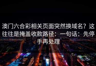 澳门六合彩相关页面突然换域名？这往往是掩盖收款路径：一句话：先停手再处理