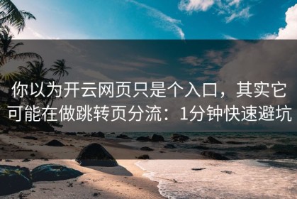 你以为开云网页只是个入口，其实它可能在做跳转页分流：1分钟快速避坑