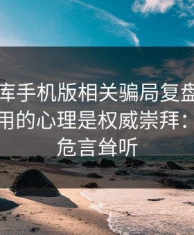 99tk图库手机版相关骗局复盘：他们最爱利用的心理是权威崇拜：这不是危言耸听