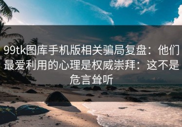 99tk图库手机版相关骗局复盘：他们最爱利用的心理是权威崇拜：这不是危言耸听