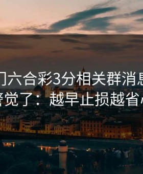 看到澳门六合彩3分相关群消息我直接警觉了：越早止损越省心