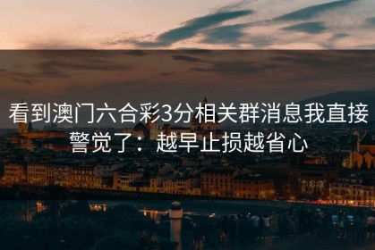 看到澳门六合彩3分相关群消息我直接警觉了：越早止损越省心