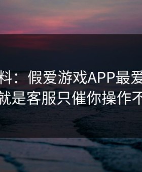 爆个小料：假爱游戏APP最爱用的伎俩，就是客服只催你操作不解释