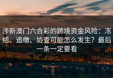 涉新澳门六合彩的跨境资金风险：冻结、追缴、协查可能怎么发生？最后一条一定要看