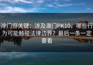 冷门但关键：涉及澳门PK10，哪些行为可能触碰法律边界？最后一条一定要看
