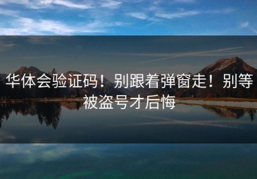 华体会验证码！别跟着弹窗走！别等被盗号才后悔