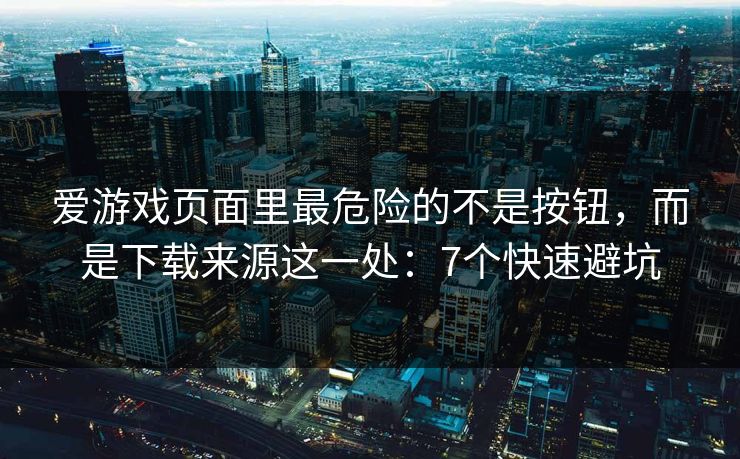 爱游戏页面里最危险的不是按钮，而是下载来源这一处：7个快速避坑