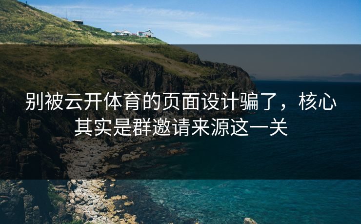 别被云开体育的页面设计骗了，核心其实是群邀请来源这一关