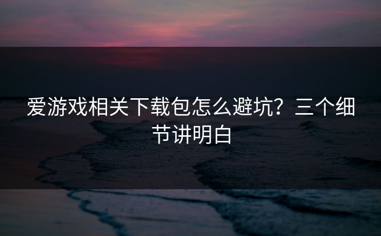 爱游戏相关下载包怎么避坑？三个细节讲明白