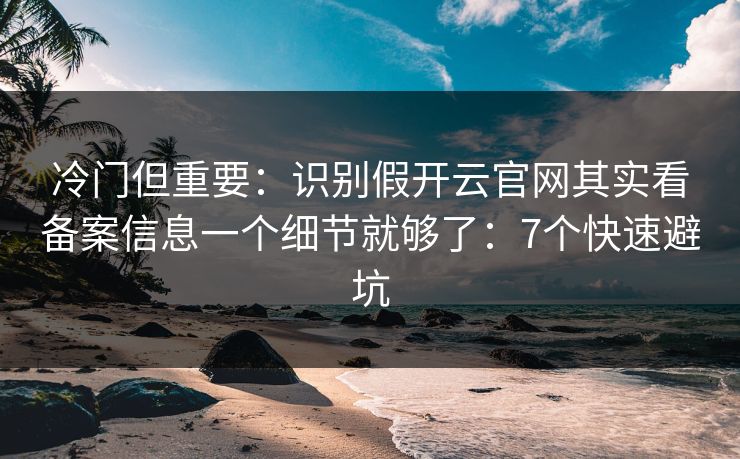 冷门但重要：识别假开云官网其实看备案信息一个细节就够了：7个快速避坑