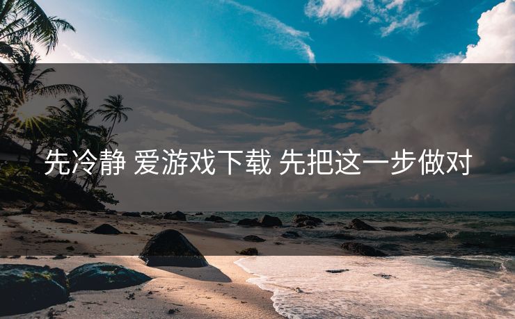 先冷静 爱游戏下载 先把这一步做对