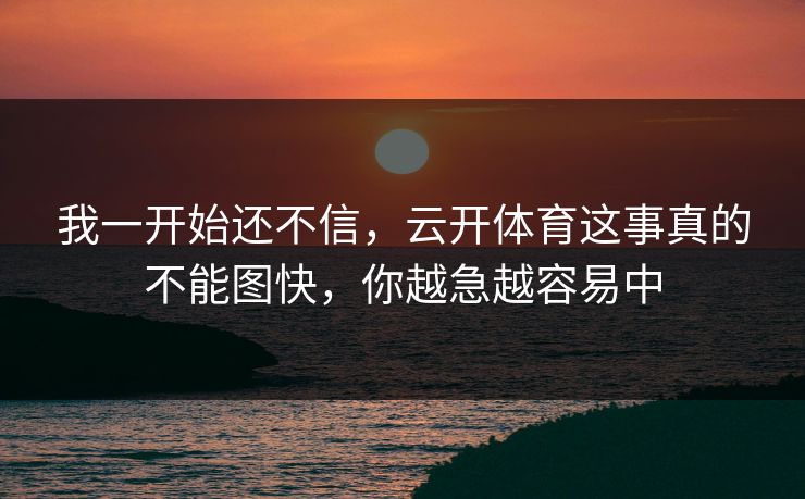 我一开始还不信,云开体育这事真的不能图快,你越急越容易中 我一开始还不信,云开体育这事真的不能图快,你越急越容易中