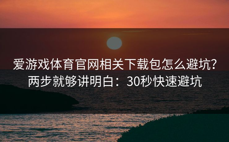 爱游戏体育官网相关下载包怎么避坑？两步就够讲明白：30秒快速避坑