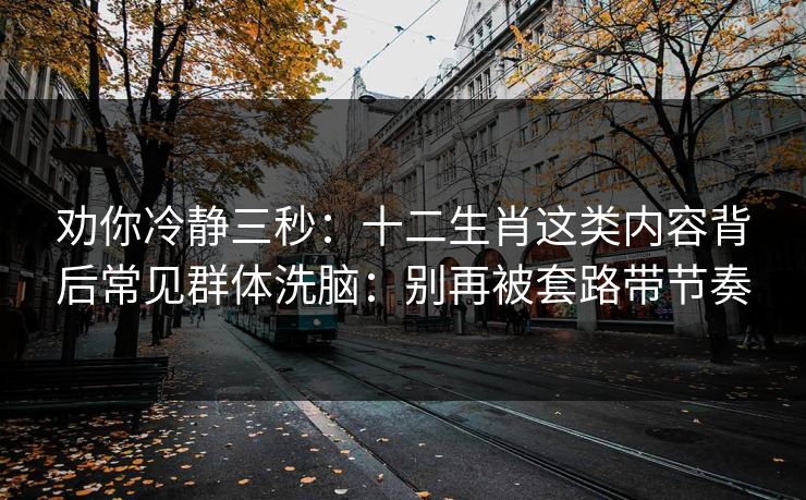 劝你冷静三秒：十二生肖这类内容背后常见群体洗脑：别再被套路带节奏