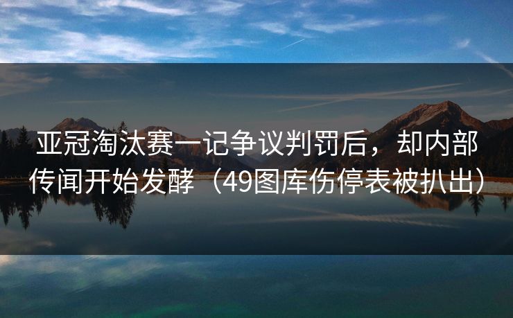 亚冠淘汰赛一记争议判罚后，却内部传闻开始发酵（49图库伤停表被扒出）