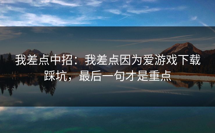 我差点中招：我差点因为爱游戏下载踩坑，最后一句才是重点