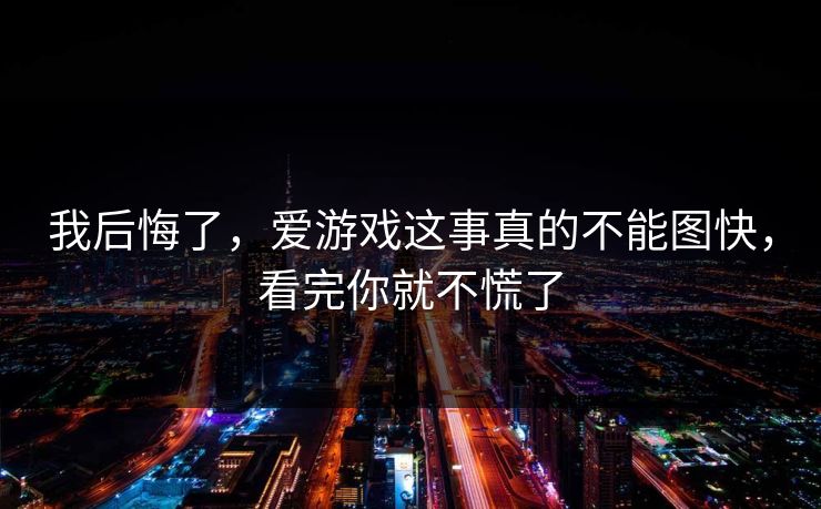 我后悔了，爱游戏这事真的不能图快，看完你就不慌了