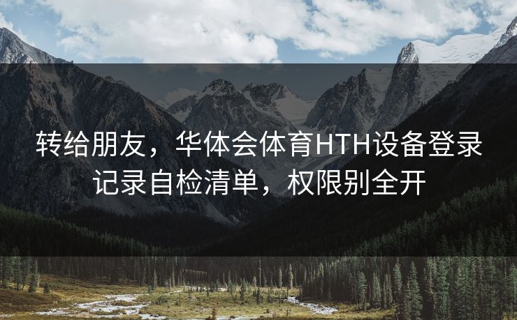 转给朋友，华体会体育HTH设备登录记录自检清单，权限别全开