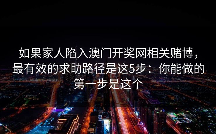 如果家人陷入澳门开奖网相关赌博，最有效的求助路径是这5步：你能做的第一步是这个