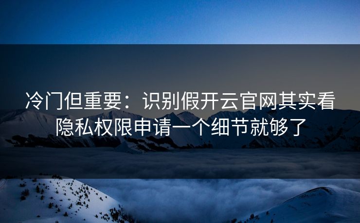 冷门但重要：识别假开云官网其实看隐私权限申请一个细节就够了