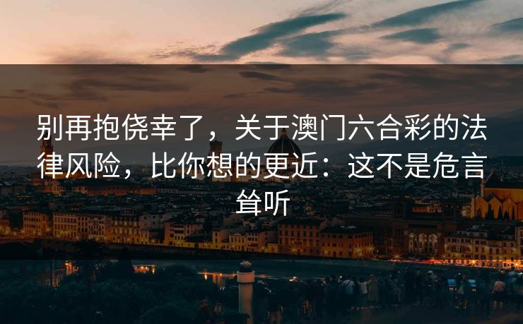 别再抱侥幸了，关于澳门六合彩的法律风险，比你想的更近：这不是危言耸听