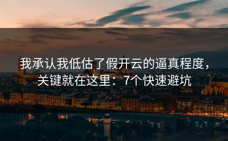 我承认我低估了假开云的逼真程度，关键就在这里：7个快速避坑